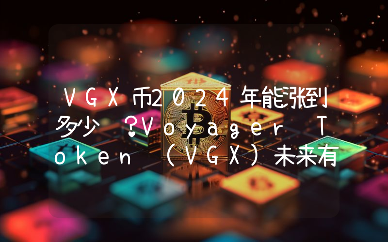 VGX币2024年能涨到多少钱？Voyager Token (VGX)未来有投资价值吗？