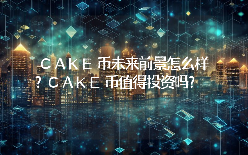 CAKE币未来前景怎么样？CAKE币值得投资吗？