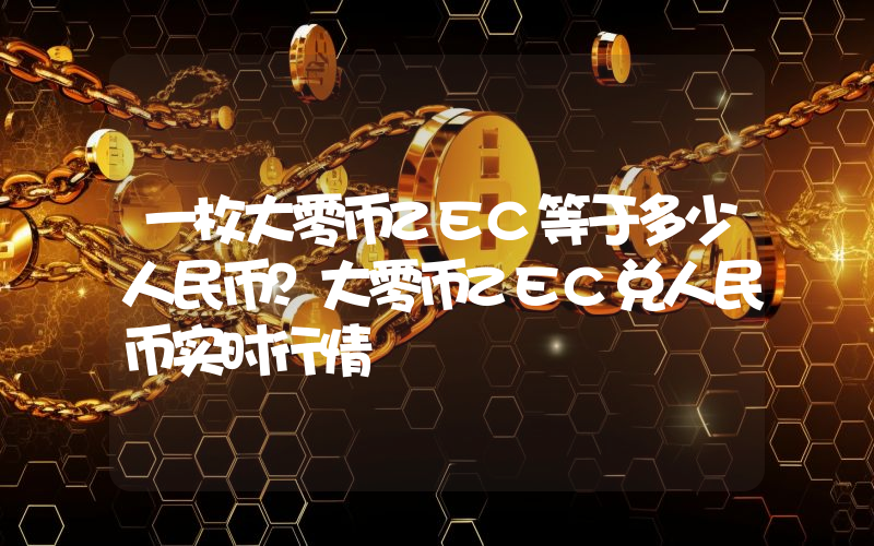 一枚大零币ZEC等于多少人民币？大零币ZEC兑人民币实时行情