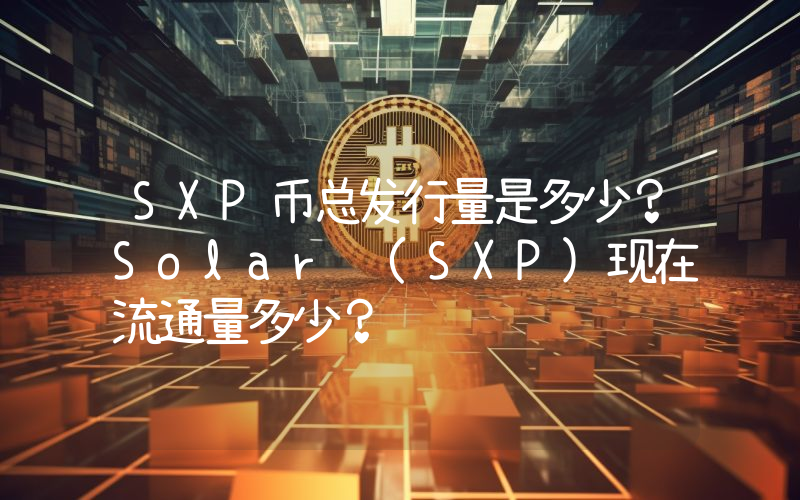 SXP币总发行量是多少？Solar (SXP)现在流通量多少？