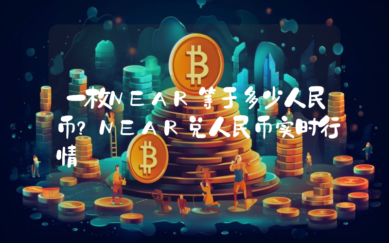 一枚NEAR等于多少人民币？NEAR兑人民币实时行情
