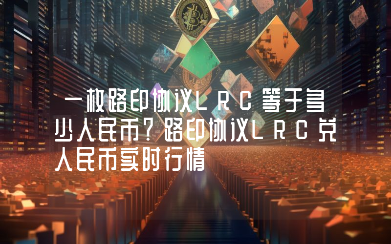 一枚路印协议LRC等于多少人民币？路印协议LRC兑人民币实时行情