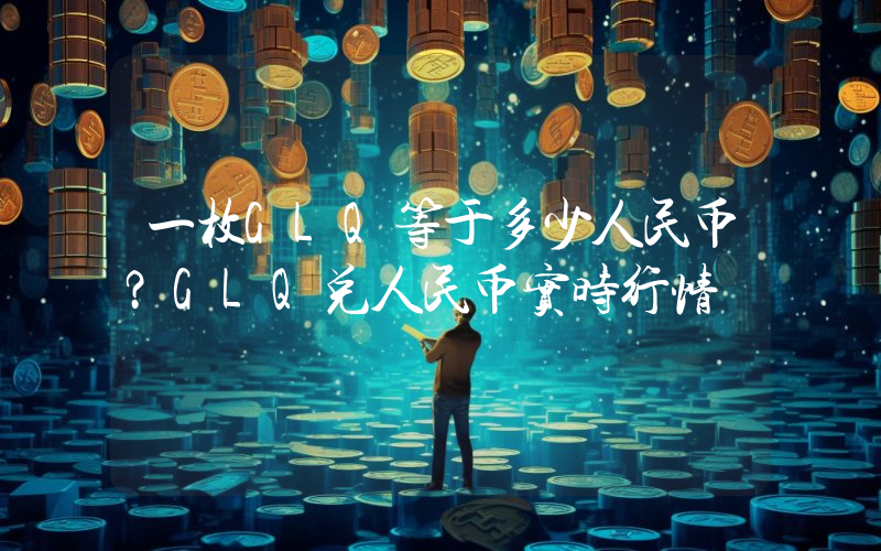 一枚GLQ等于多少人民币？GLQ兑人民币实时行情