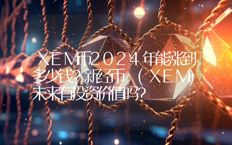 XEM币2024年能涨到多少钱？新经币 (XEM)未来有投资价值吗？