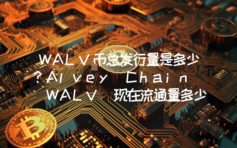 WALV币总发行量是多少？Alvey Chain (WALV)现在流通量多少？
