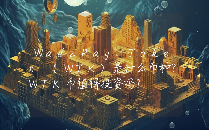 WadzPay Token (WTK)是什么币种？WTK币值得投资吗？