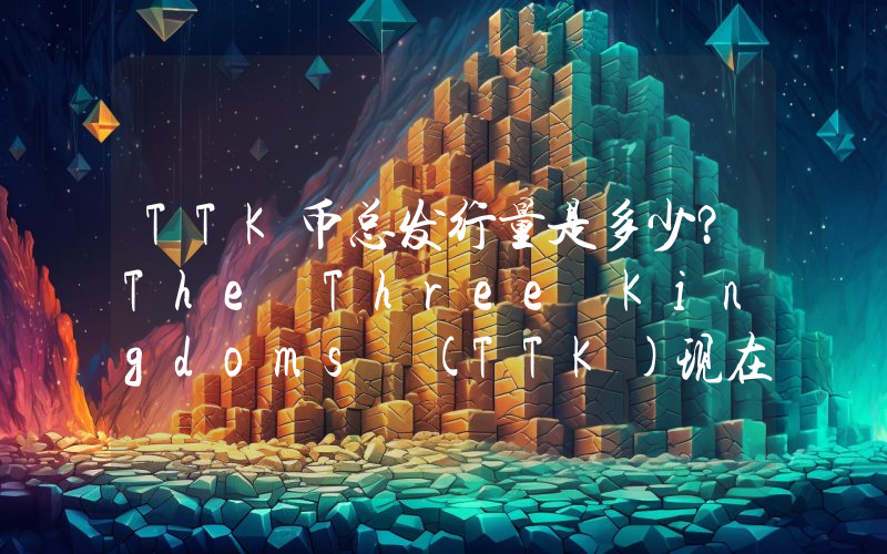 TTK币总发行量是多少？The Three Kingdoms (TTK)现在流通量多少？