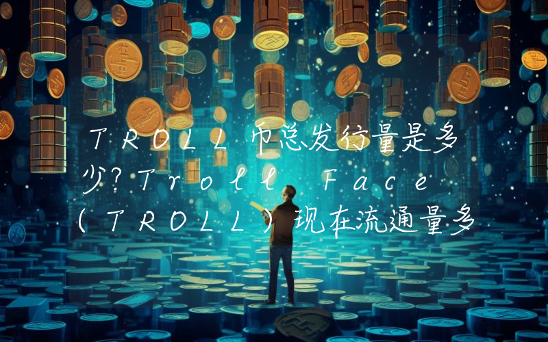 TROLL币总发行量是多少？Troll Face (TROLL)现在流通量多少？