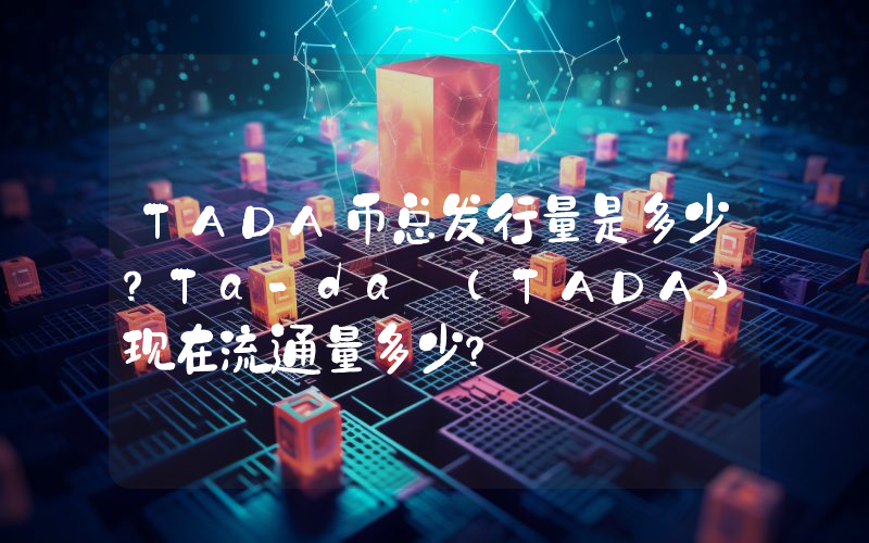 TADA币总发行量是多少？Ta-da (TADA)现在流通量多少？