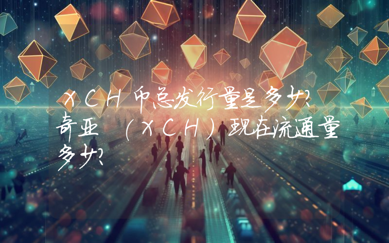 XCH币总发行量是多少？奇亚 (XCH)现在流通量多少？