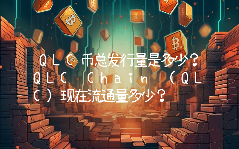 QLC币总发行量是多少？QLC Chain (QLC)现在流通量多少？