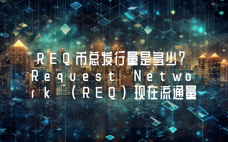 REQ币总发行量是多少？Request Network (REQ)现在流通量多少？