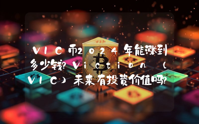 VIC币2024年能涨到多少钱？Viction (VIC)未来有投资价值吗？