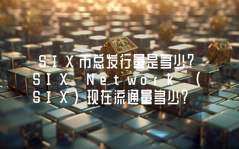 SIX币总发行量是多少？SIX Network (SIX)现在流通量多少？