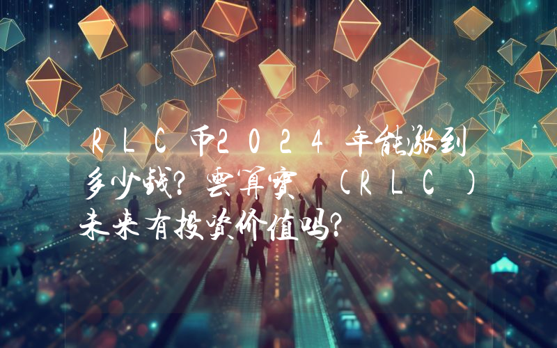 RLC币2024年能涨到多少钱？云算宝 (RLC)未来有投资价值吗？