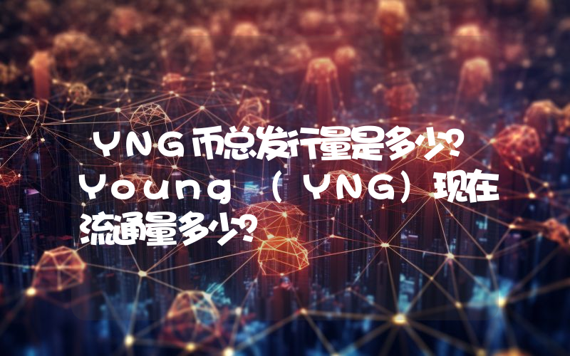 YNG币总发行量是多少？Young (YNG)现在流通量多少？