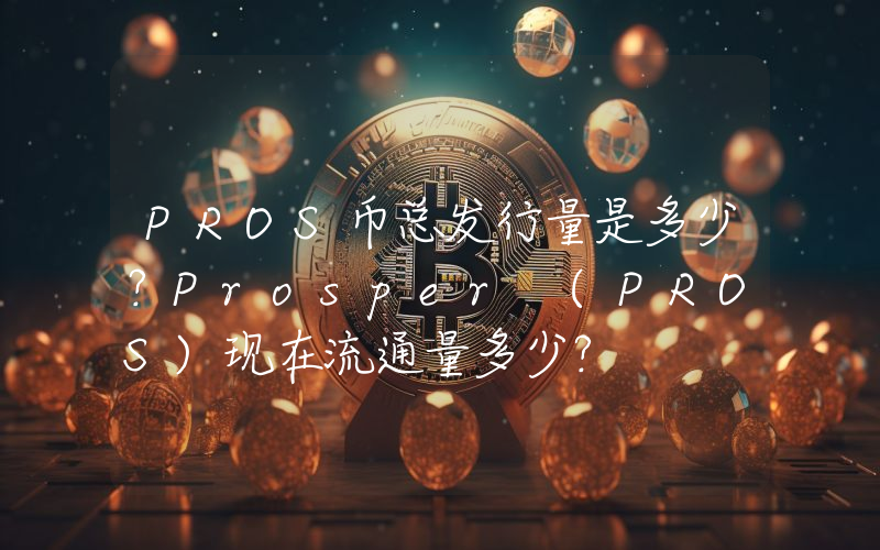 PROS币总发行量是多少？Prosper (PROS)现在流通量多少？