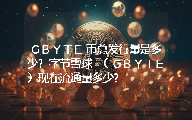GBYTE币总发行量是多少？字节雪球 (GBYTE)现在流通量多少？