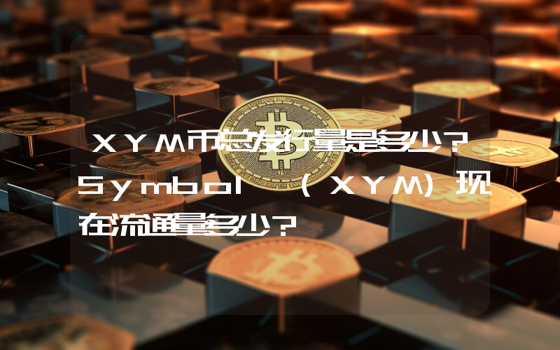 XYM币总发行量是多少？Symbol (XYM)现在流通量多少？