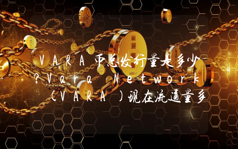 VARA币总发行量是多少？Vara Network (VARA)现在流通量多少？