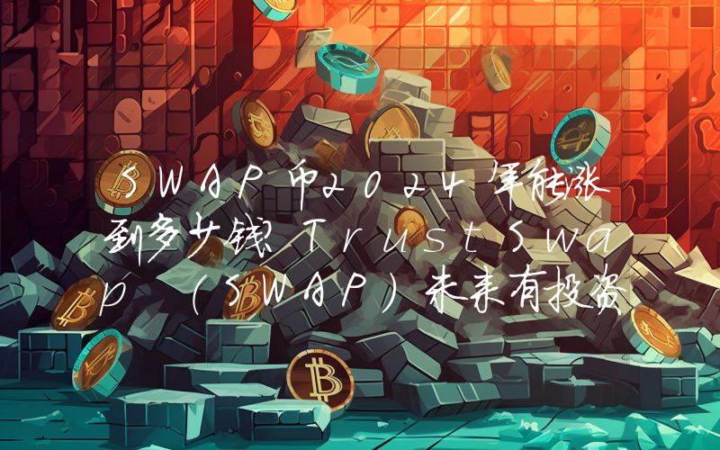 SWAP币2024年能涨到多少钱？TrustSwap (SWAP)未来有投资价值吗？