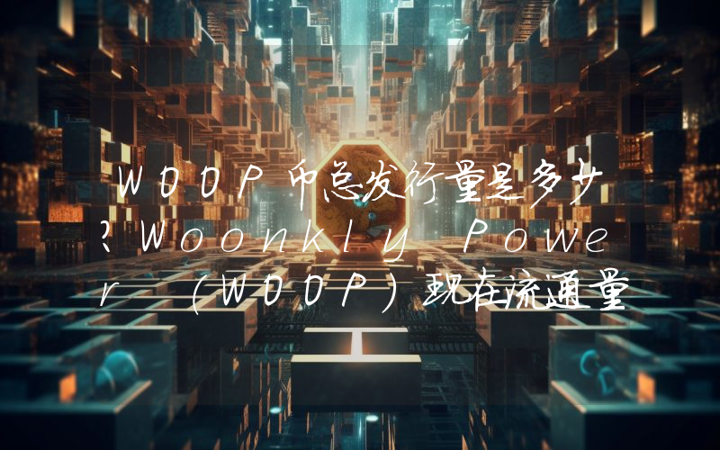 WOOP币总发行量是多少？Woonkly Power (WOOP)现在流通量多少？