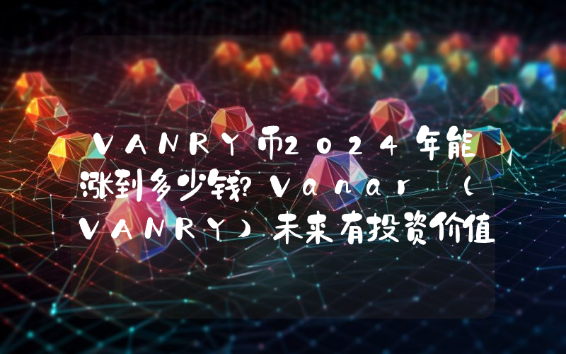 VANRY币2024年能涨到多少钱？Vanar (VANRY)未来有投资价值吗？
