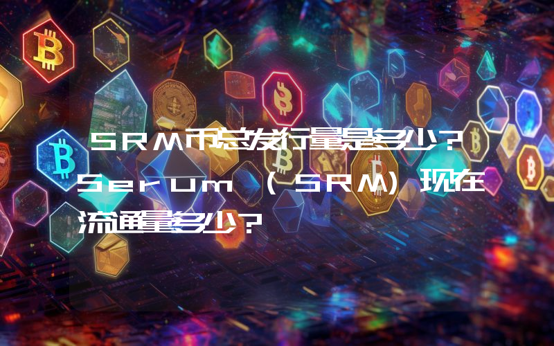 SRM币总发行量是多少？Serum (SRM)现在流通量多少？