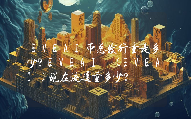 EVEAI币总发行量是多少？EVEAI (EVEAI)现在流通量多少？