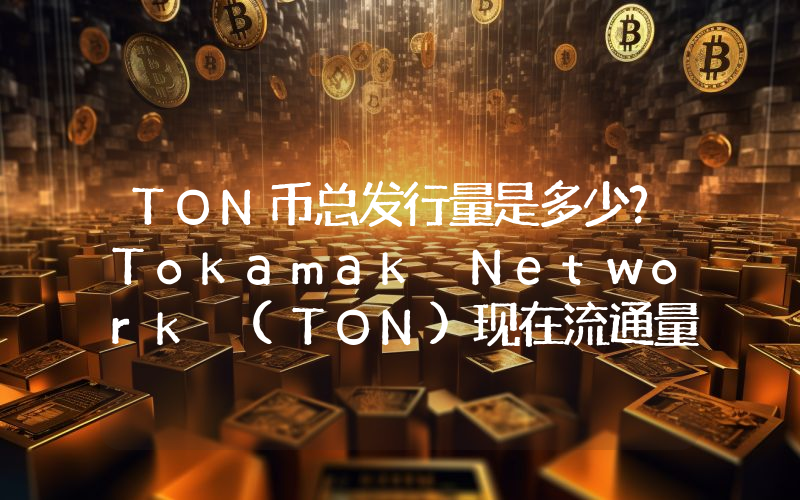 TON币总发行量是多少？Tokamak Network (TON)现在流通量多少？