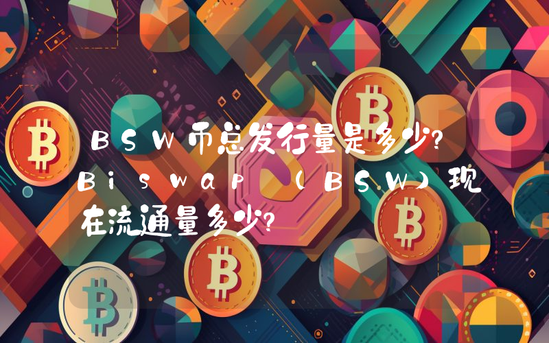 BSW币总发行量是多少？Biswap (BSW)现在流通量多少？