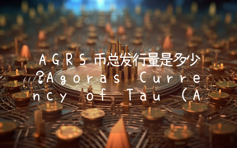 AGRS币总发行量是多少？Agoras Currency of Tau (AGRS)现在流通量多少？