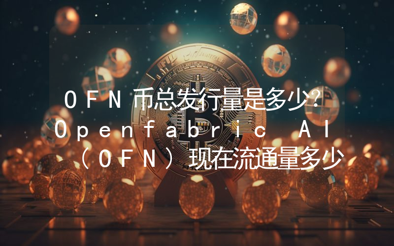 OFN币总发行量是多少？Openfabric AI (OFN)现在流通量多少？
