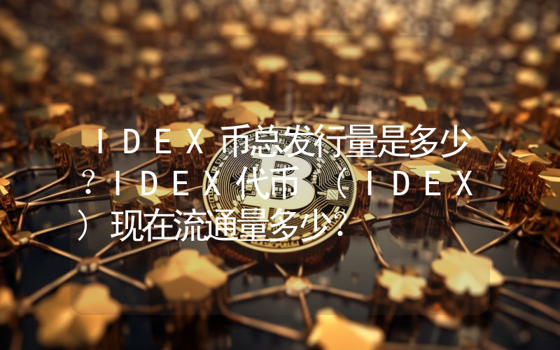 IDEX币总发行量是多少？IDEX代币 (IDEX)现在流通量多少？