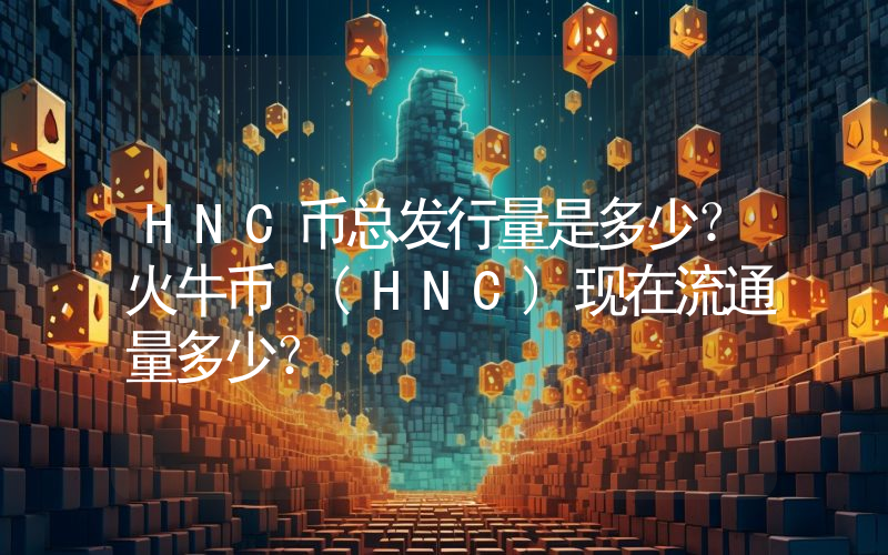 HNC币总发行量是多少？火牛币 (HNC)现在流通量多少？