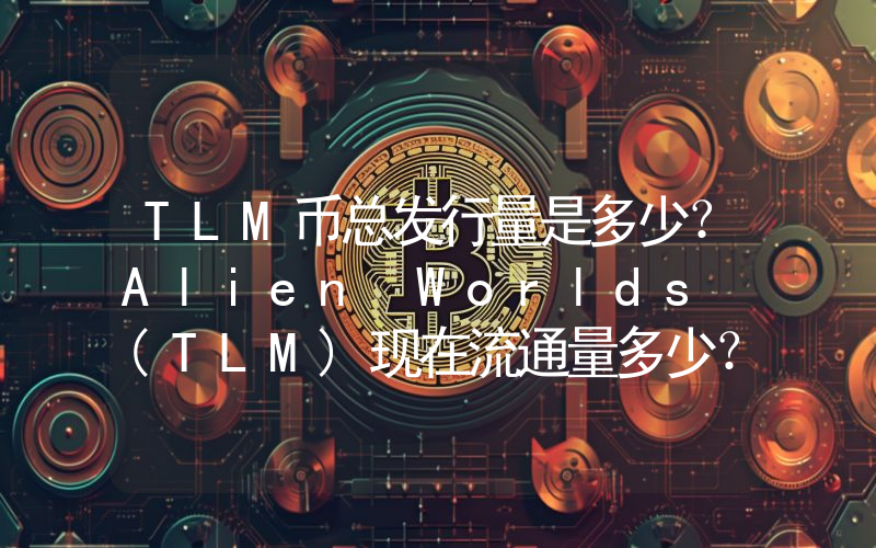 TLM币总发行量是多少？Alien Worlds (TLM)现在流通量多少？