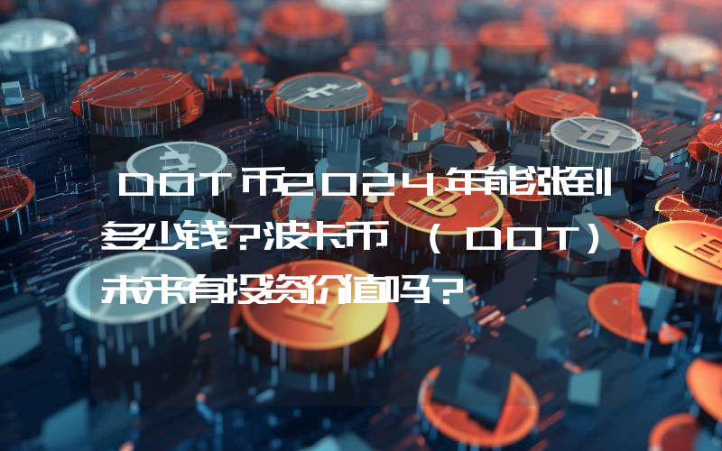 DOT币2024年能涨到多少钱？波卡币 (DOT)未来有投资价值吗？