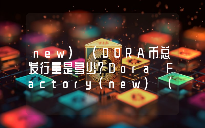 new) (DORA币总发行量是多少？Dora Factory(new) (DORA)现在流通量多少？