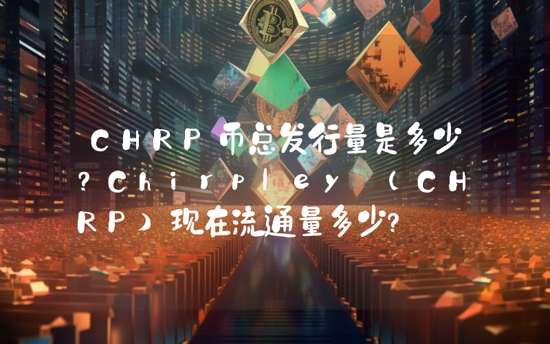 CHRP币总发行量是多少？Chirpley (CHRP)现在流通量多少？