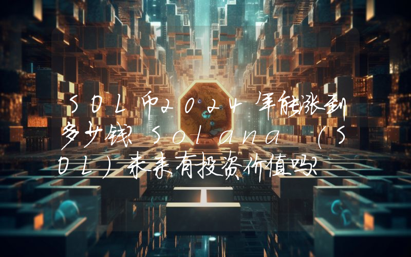 SOL币2024年能涨到多少钱？Solana (SOL)未来有投资价值吗？