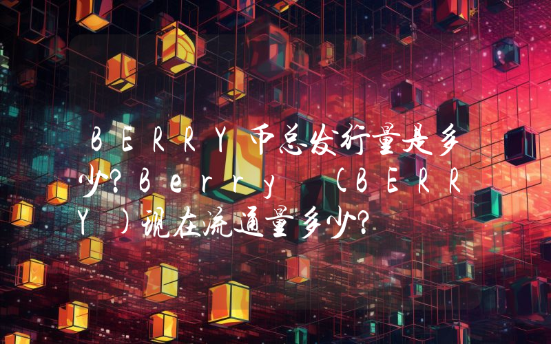 BERRY币总发行量是多少？Berry (BERRY)现在流通量多少？