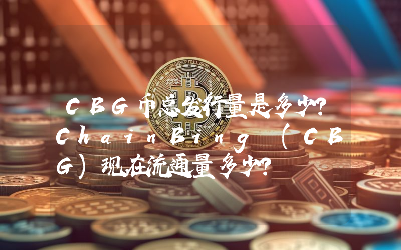 CBG币总发行量是多少？ChainBing (CBG)现在流通量多少？