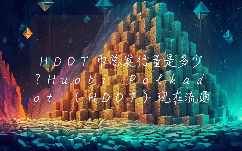HDOT币总发行量是多少？Huobi Polkadot (HDOT)现在流通量多少？