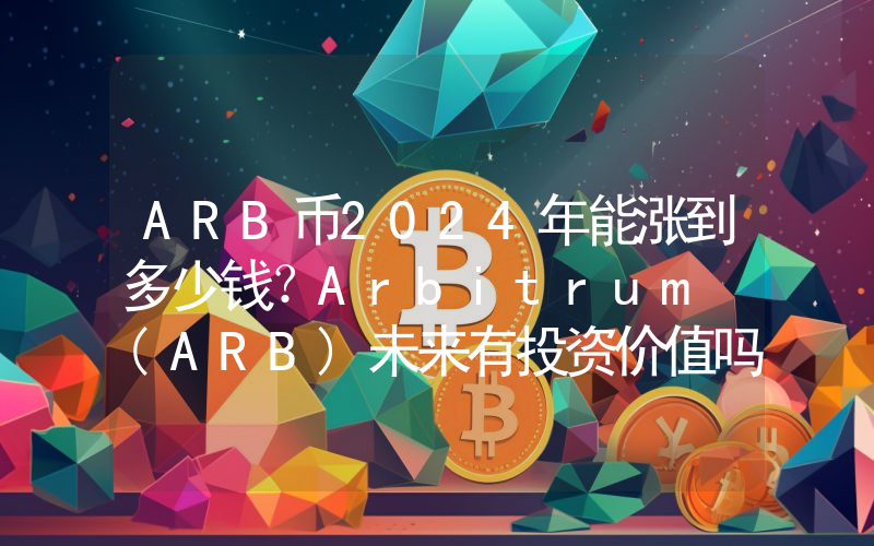 ARB币2024年能涨到多少钱？Arbitrum (ARB)未来有投资价值吗？