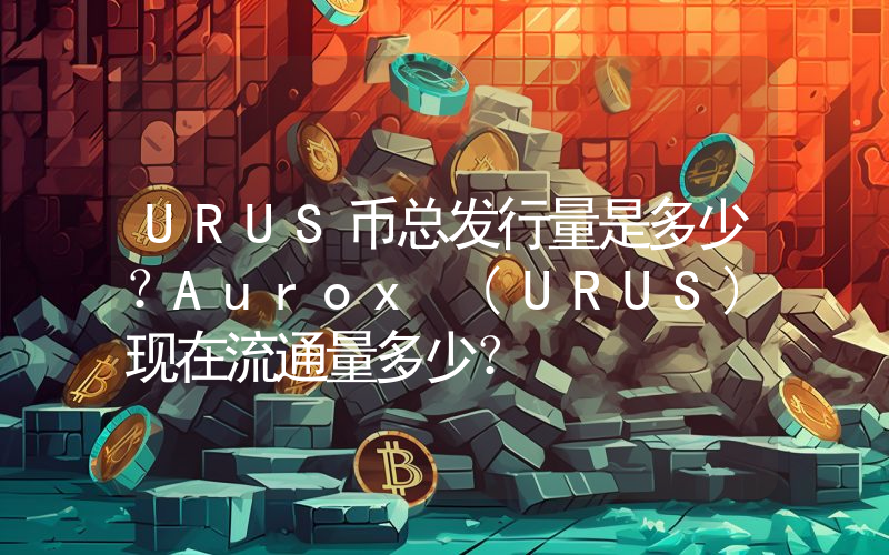 URUS币总发行量是多少？Aurox (URUS)现在流通量多少？