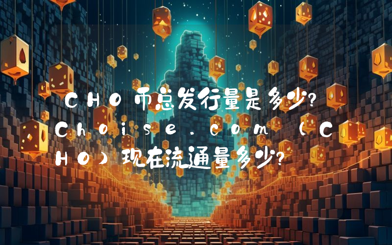 CHO币总发行量是多少？Choise.com (CHO)现在流通量多少？