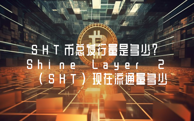 SHT币总发行量是多少？Shine Layer 2 (SHT)现在流通量多少？