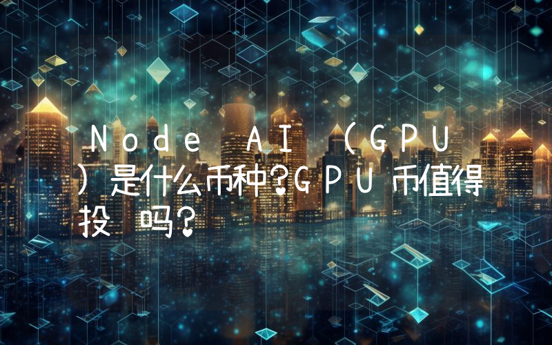 Node AI (GPU)是什么币种？GPU币值得投资吗？