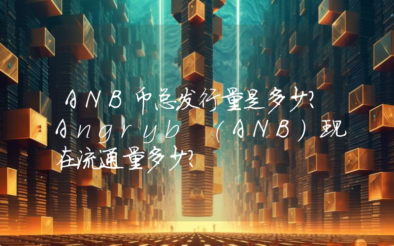 ANB币总发行量是多少？Angryb (ANB)现在流通量多少？