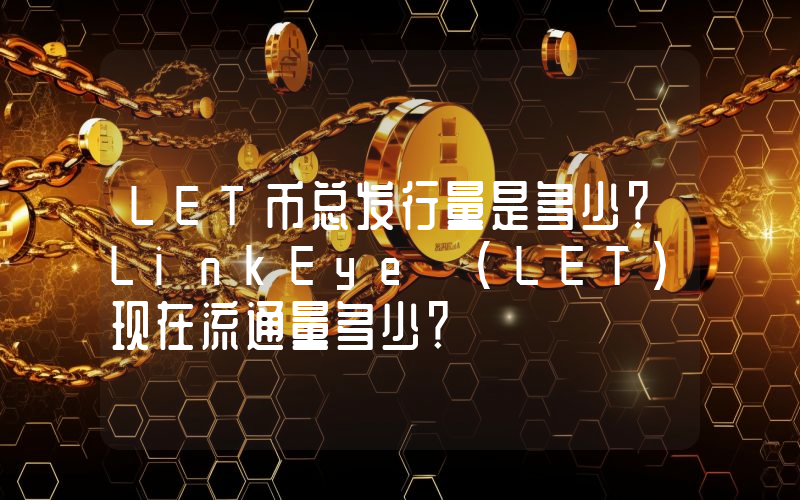 LET币总发行量是多少？LinkEye (LET)现在流通量多少？